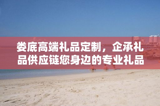 娄底高端礼品定制，企承礼品供应链您身边的专业礼品定制公司